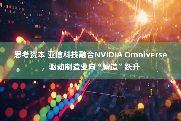 思考资本 亚信科技融合NVIDIA Omniverse，驱动制造业向“智造”跃升