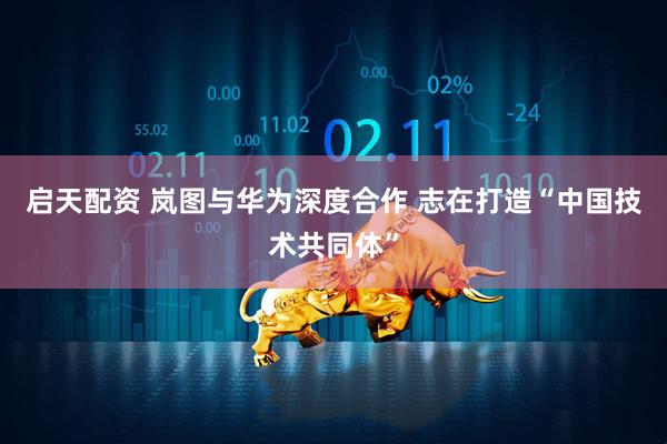 启天配资 岚图与华为深度合作 志在打造“中国技术共同体”