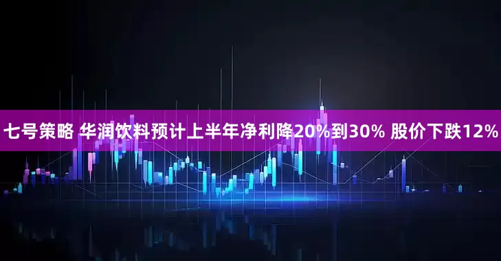 七号策略 华润饮料预计上半年净利降20%到30% 股价下跌12%