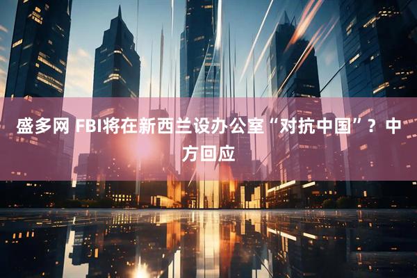 盛多网 FBI将在新西兰设办公室“对抗中国”？中方回应
