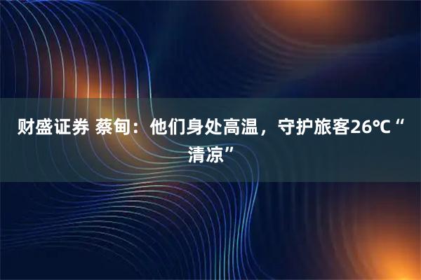 财盛证券 蔡甸：他们身处高温，守护旅客26℃“清凉”