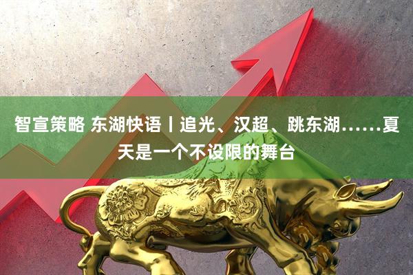 智宣策略 东湖快语丨追光、汉超、跳东湖……夏天是一个不设限的舞台