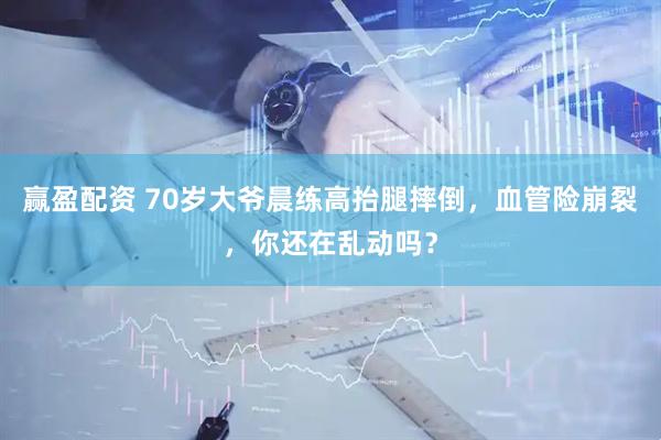 赢盈配资 70岁大爷晨练高抬腿摔倒，血管险崩裂，你还在乱动吗？