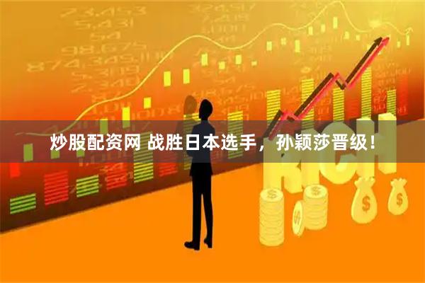 炒股配资网 战胜日本选手，孙颖莎晋级！