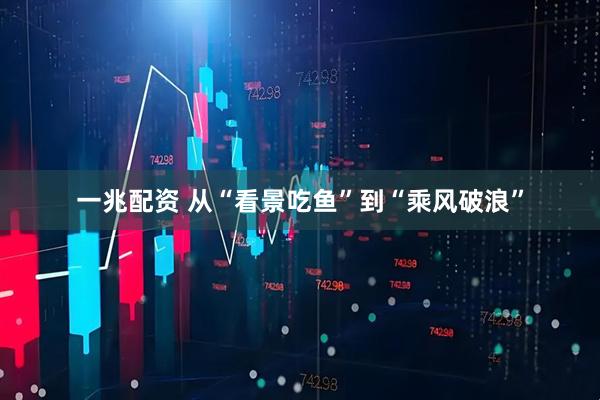 一兆配资 从“看景吃鱼”到“乘风破浪”