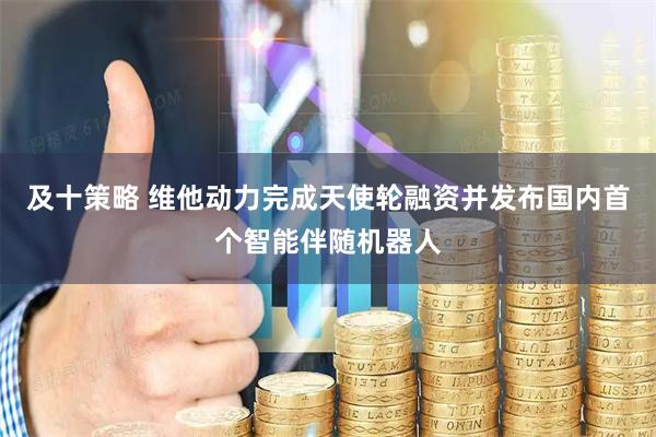 及十策略 维他动力完成天使轮融资并发布国内首个智能伴随机器人