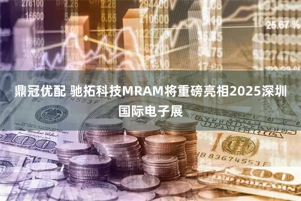 鼎冠优配 驰拓科技MRAM将重磅亮相2025深圳国际电子展