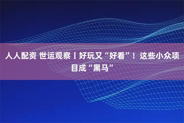 人人配资 世运观察丨好玩又“好看”！这些小众项目成“黑马”