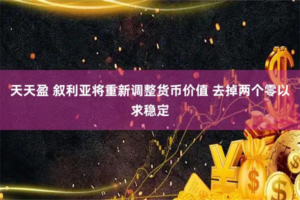 天天盈 叙利亚将重新调整货币价值 去掉两个零以求稳定