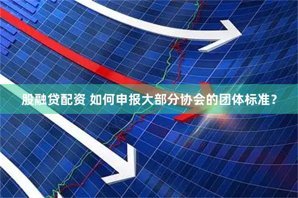 股融贷配资 如何申报大部分协会的团体标准？