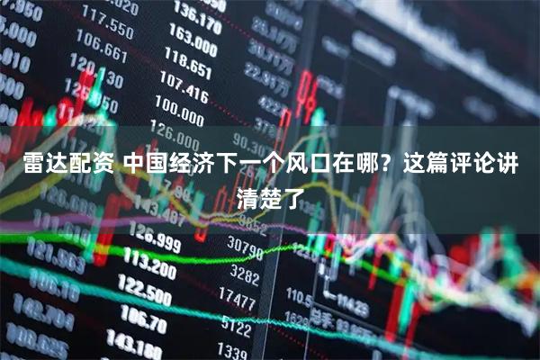 雷达配资 中国经济下一个风口在哪？这篇评论讲清楚了