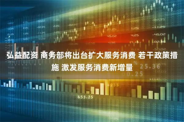 弘益配资 商务部将出台扩大服务消费 若干政策措施 激发服务消费新增量