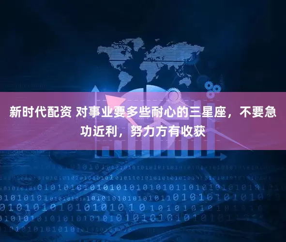 新时代配资 对事业要多些耐心的三星座，不要急功近利，努力方有收获
