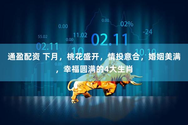 通盈配资 下月，桃花盛开，情投意合，婚姻美满，幸福圆满的4大生肖