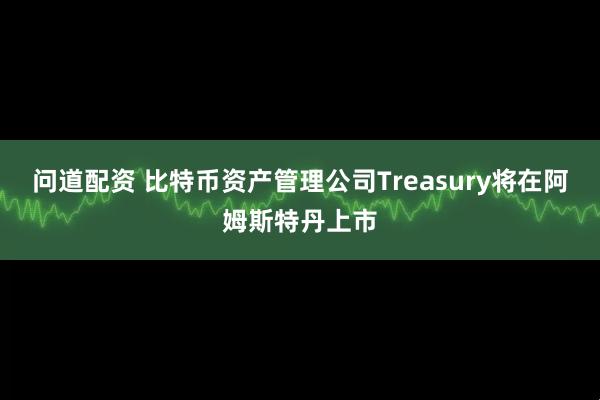 问道配资 比特币资产管理公司Treasury将在阿姆斯特丹上市