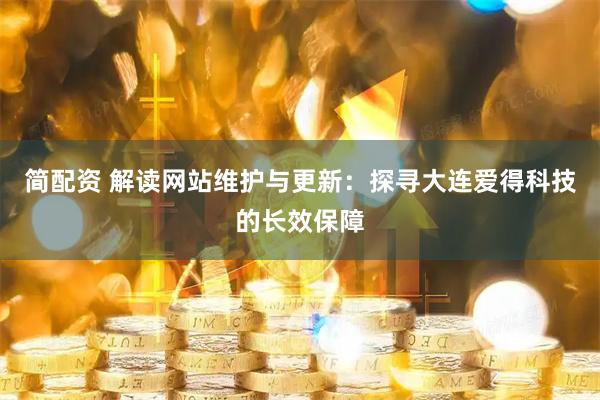 简配资 解读网站维护与更新：探寻大连爱得科技的长效保障