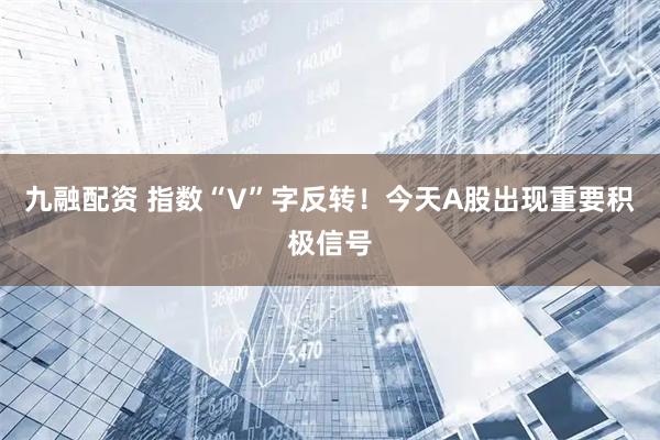 九融配资 指数“V”字反转！今天A股出现重要积极信号