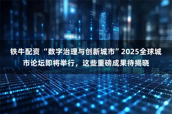 铁牛配资 “数字治理与创新城市”2025全球城市论坛即将举行，这些重磅成果待揭晓