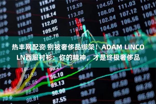 热丰网配资 别被奢侈品绑架！ADAM LINCOLN西服衬衫：你的精神，才是终极奢侈品