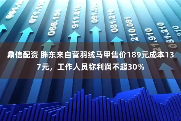 鼎信配资 胖东来自营羽绒马甲售价189元成本137元，工作人员称利润不超30％