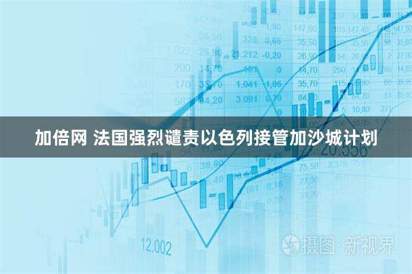 加倍网 法国强烈谴责以色列接管加沙城计划