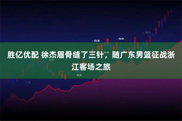 胜亿优配 徐杰眉骨缝了三针，随广东男篮征战浙江客场之旅