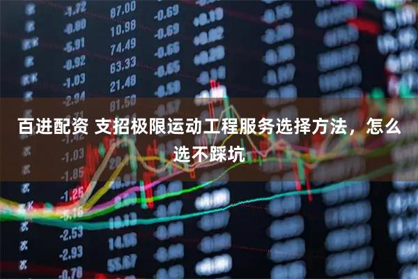 百进配资 支招极限运动工程服务选择方法，怎么选不踩坑