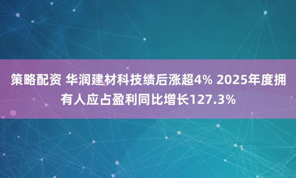 策略配资 华润建材科技绩后涨超4% 2025年度拥有人应占盈利同比增长127.3%