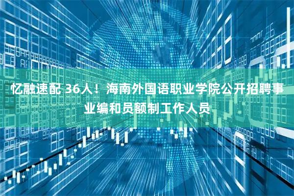 忆融速配 36人！海南外国语职业学院公开招聘事业编和员额制工作人员