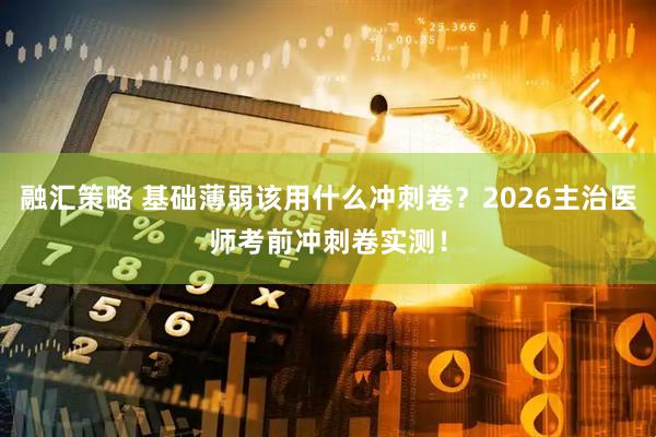 融汇策略 基础薄弱该用什么冲刺卷？2026主治医师考前冲刺卷实测！