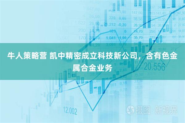 牛人策略营 凯中精密成立科技新公司，含有色金属合金业务